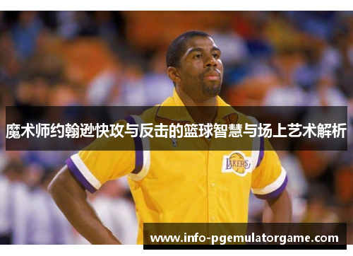 魔术师约翰逊快攻与反击的篮球智慧与场上艺术解析