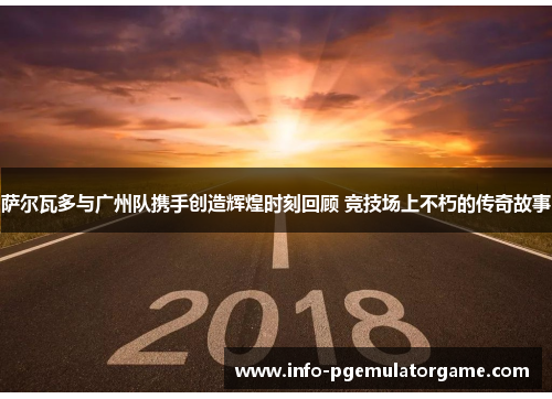 萨尔瓦多与广州队携手创造辉煌时刻回顾 竞技场上不朽的传奇故事