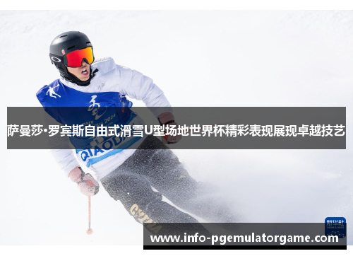 萨曼莎·罗宾斯自由式滑雪U型场地世界杯精彩表现展现卓越技艺