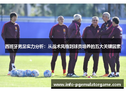 西班牙男足实力分析:从战术风格到球员培养的五大关键因素 西班牙男足实力分析:从战术风格到球员培养的五大关键因素