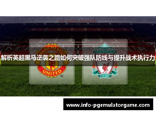 解析英超黑马逆袭之路如何突破强队防线与提升战术执行力