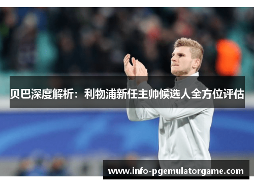 贝巴深度解析:利物浦新任主帅候选人全方位评估