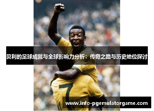 贝利的足球成就与全球影响力分析:传奇之路与历史地位探讨