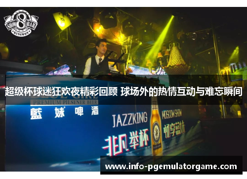 超级杯球迷狂欢夜精彩回顾 球场外的热情互动与难忘瞬间 超级杯球迷狂欢夜精彩回顾 球场外的热情互动与难忘瞬间