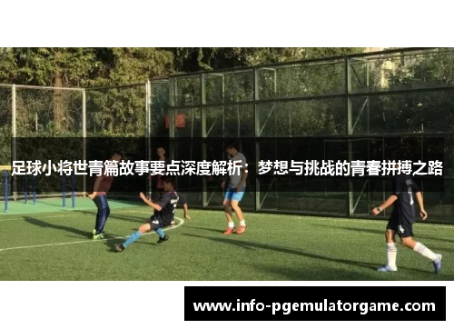 足球小将世青篇故事要点深度解析:梦想与挑战的青春拼搏之路 足球小将世青篇故事要点深度解析:梦想与挑战的青春拼搏之路