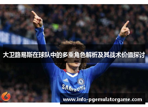 大卫路易斯在球队中的多重角色解析及其战术价值探讨