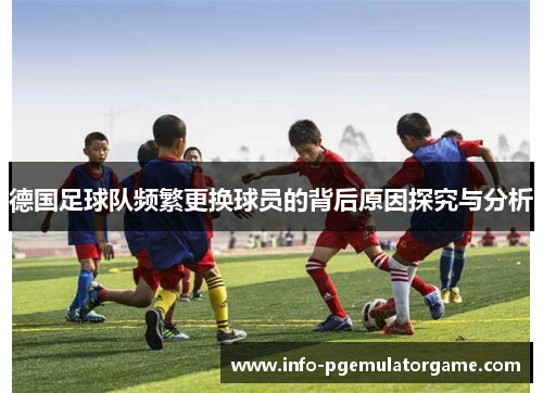 德国足球队频繁更换球员的背后原因探究与分析