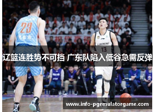 辽篮连胜势不可挡 广东队陷入低谷急需反弹 辽篮连胜势不可挡 广东队陷入低谷急需反弹