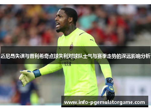 迈尼昂失误与普利希奇点球失利对球队士气与赛季走势的深远影响分析