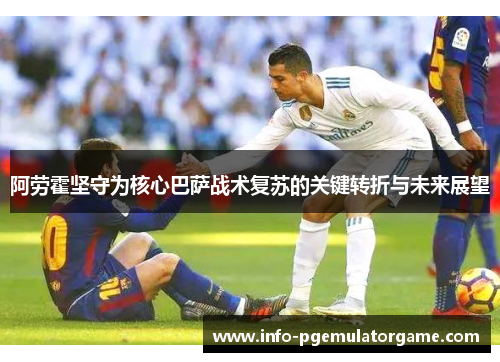 阿劳霍坚守为核心巴萨战术复苏的关键转折与未来展望