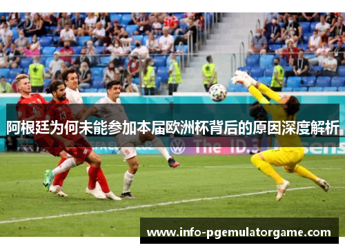 阿根廷为何未能参加本届欧洲杯背后的原因深度解析 阿根廷为何未能参加本届欧洲杯背后的原因深度解析