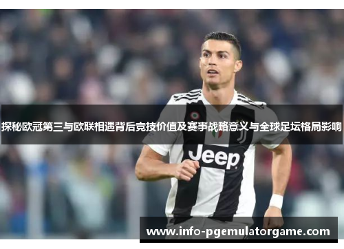 探秘欧冠第三与欧联相遇背后竞技价值及赛事战略意义与全球足坛格局影响 探秘欧冠第三与欧联相遇背后竞技价值及赛事战略意义与全球足坛格局影响