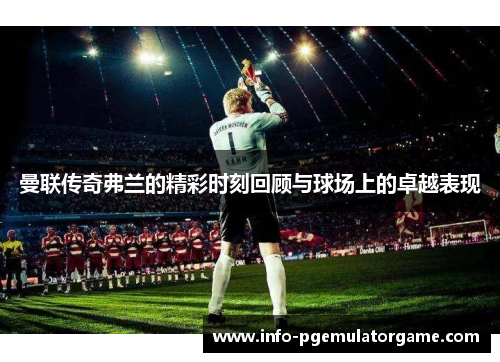 曼联传奇弗兰的精彩时刻回顾与球场上的卓越表现 曼联传奇弗兰的精彩时刻回顾与球场上的卓越表现