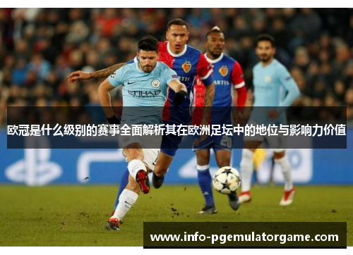 欧冠是什么级别的赛事全面解析其在欧洲足坛中的地位与影响力价值 欧冠是什么级别的赛事全面解析其在欧洲足坛中的地位与影响力价值