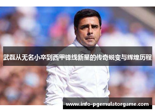 武磊从无名小卒到西甲锋线新星的传奇蜕变与辉煌历程 武磊从无名小卒到西甲锋线新星的传奇蜕变与辉煌历程
