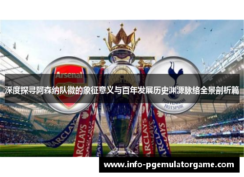 深度探寻阿森纳队徽的象征意义与百年发展历史渊源脉络全景剖析篇 深度探寻阿森纳队徽的象征意义与百年发展历史渊源脉络全景剖析篇