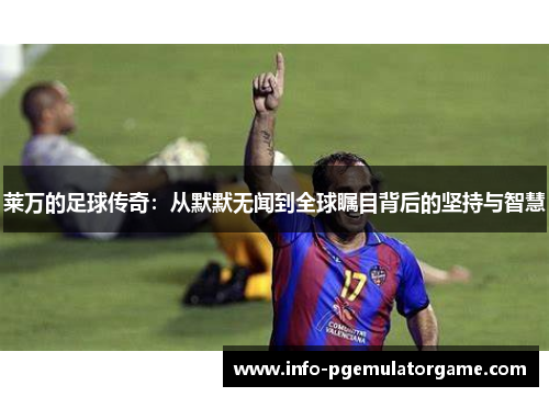 莱万的足球传奇:从默默无闻到全球瞩目背后的坚持与智慧 莱万的足球传奇:从默默无闻到全球瞩目背后的坚持与智慧