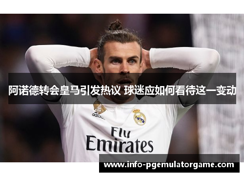 阿诺德转会皇马引发热议 球迷应如何看待这一变动 阿诺德转会皇马引发热议 球迷应如何看待这一变动