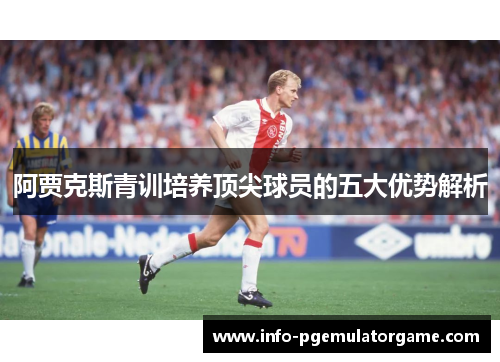 阿贾克斯青训培养顶尖球员的五大优势解析