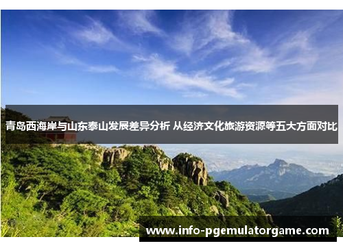 青岛西海岸与山东泰山发展差异分析 从经济文化旅游资源等五大方面对比 青岛西海岸与山东泰山发展差异分析 从经济文化旅游资源等五大方面对比