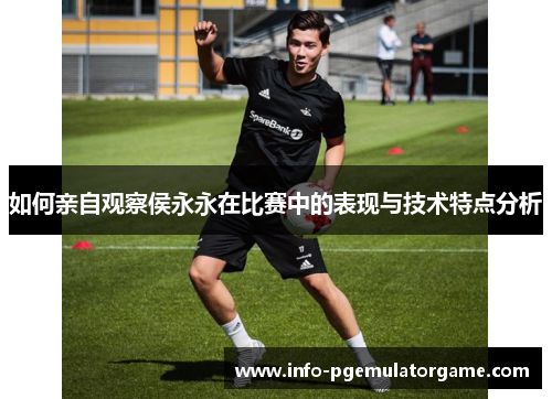 如何亲自观察侯永永在比赛中的表现与技术特点分析