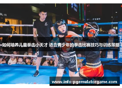 如何培养儿童拳击小天才 适合青少年的拳击比赛技巧与训练策略