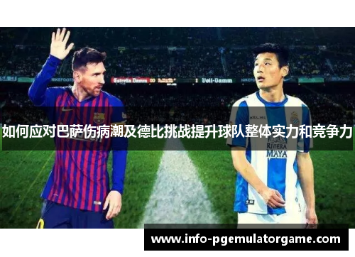 如何应对巴萨伤病潮及德比挑战提升球队整体实力和竞争力
