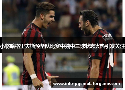 小将哈格里夫斯预备队比赛中独中三球状态火热引发关注