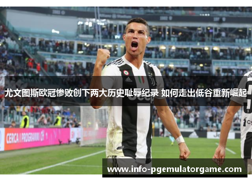 尤文图斯欧冠惨败创下两大历史耻辱纪录 如何走出低谷重新崛起