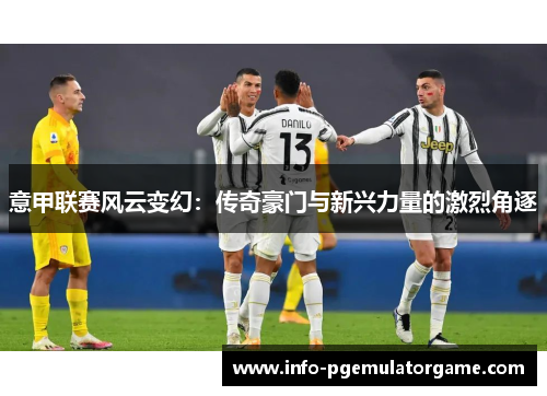 意甲联赛风云变幻：传奇豪门与新兴力量的激烈角逐