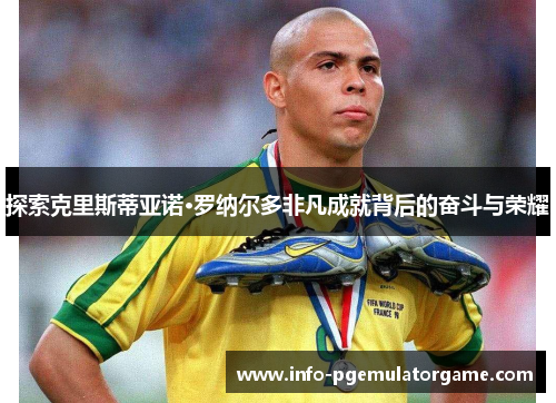 探索克里斯蒂亚诺·罗纳尔多非凡成就背后的奋斗与荣耀