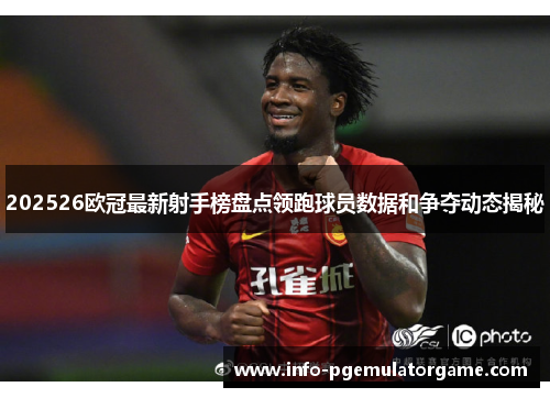 202526欧冠最新射手榜盘点领跑球员数据和争夺动态揭秘