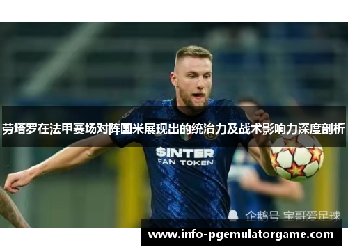 劳塔罗在法甲赛场对阵国米展现出的统治力及战术影响力深度剖析