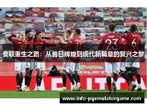 曼联重生之路:从昔日辉煌到现代新篇章的复兴之梦 曼联重生之路:从昔日辉煌到现代新篇章的复兴之梦