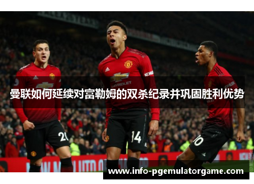 曼联如何延续对富勒姆的双杀纪录并巩固胜利优势