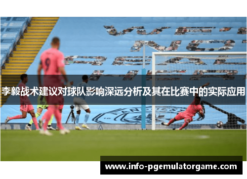 李毅战术建议对球队影响深远分析及其在比赛中的实际应用 李毅战术建议对球队影响深远分析及其在比赛中的实际应用