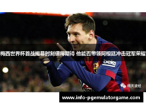 梅西世界杯首战揭幕时刻值得期待 他能否带领阿根廷冲击冠军荣耀