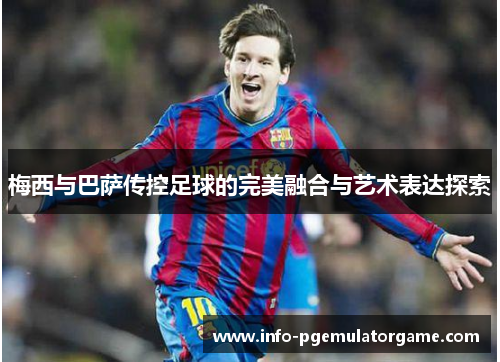 梅西与巴萨传控足球的完美融合与艺术表达探索 梅西与巴萨传控足球的完美融合与艺术表达探索
