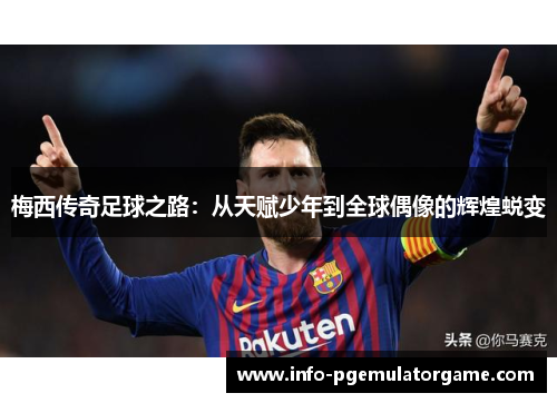 梅西传奇足球之路：从天赋少年到全球偶像的辉煌蜕变