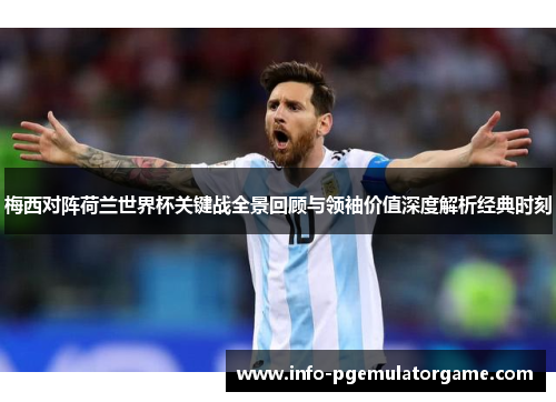 梅西对阵荷兰世界杯关键战全景回顾与领袖价值深度解析经典时刻 梅西对阵荷兰世界杯关键战全景回顾与领袖价值深度解析经典时刻