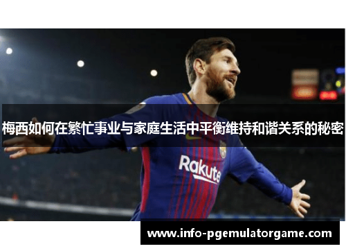 梅西如何在繁忙事业与家庭生活中平衡维持和谐关系的秘密