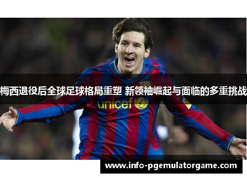 梅西退役后全球足球格局重塑 新领袖崛起与面临的多重挑战