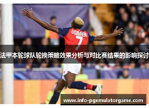 法甲本轮球队轮换策略效果分析与对比赛结果的影响探讨