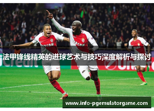 法甲锋线精英的进球艺术与技巧深度解析与探讨
