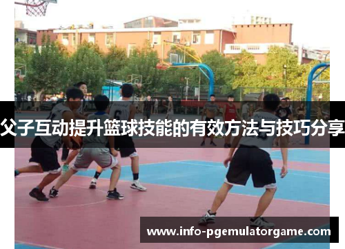 父子互动提升篮球技能的有效方法与技巧分享