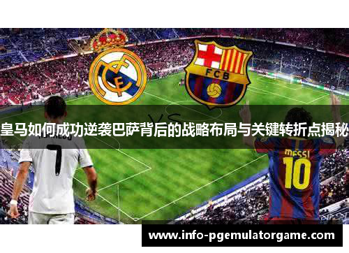 皇马如何成功逆袭巴萨背后的战略布局与关键转折点揭秘