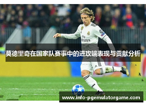 莫德里奇在国家队赛事中的进攻端表现与贡献分析