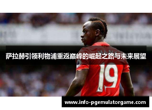 萨拉赫引领利物浦重返巅峰的崛起之路与未来展望 萨拉赫引领利物浦重返巅峰的崛起之路与未来展望