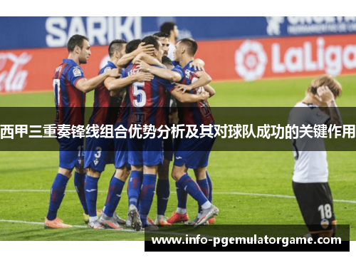 西甲三重奏锋线组合优势分析及其对球队成功的关键作用