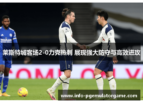 莱斯特城客场2-0力克热刺 展现强大防守与高效进攻 莱斯特城客场2-0力克热刺 展现强大防守与高效进攻